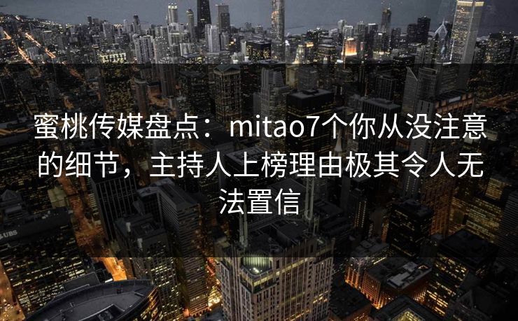蜜桃传媒盘点:mitao7个你从没注意的细节,主持人上榜理由极其令人无法置信 蜜桃传媒盘点:mitao7个你从没注意的细节,主持人上榜理由极其令人无法置信