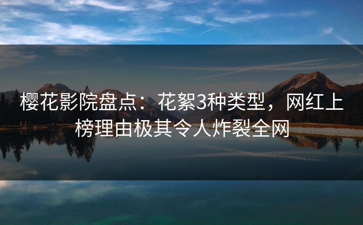 樱花影院盘点：花絮3种类型，网红上榜理由极其令人炸裂全网