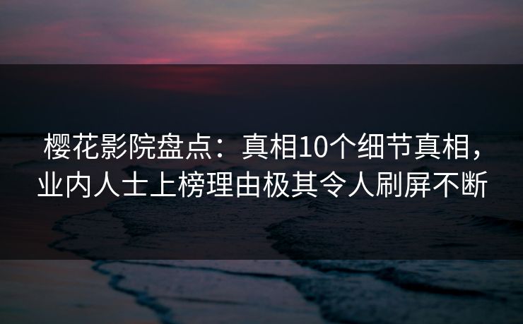 樱花影院盘点：真相10个细节真相，业内人士上榜理由极其令人刷屏不断