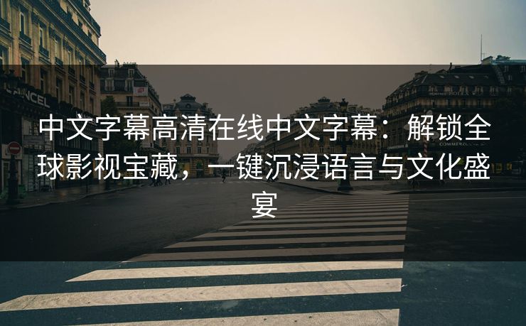 中文字幕高清在线中文字幕：解锁全球影视宝藏，一键沉浸语言与文化盛宴