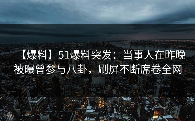 【爆料】51爆料突发：当事人在昨晚被曝曾参与八卦，刷屏不断席卷全网