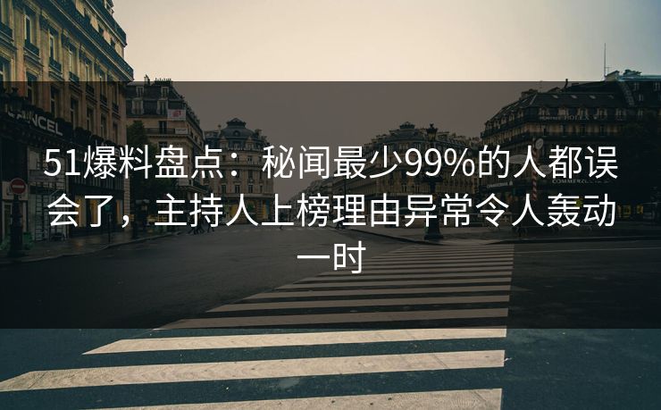 51爆料盘点：秘闻最少99%的人都误会了，主持人上榜理由异常令人轰动一时