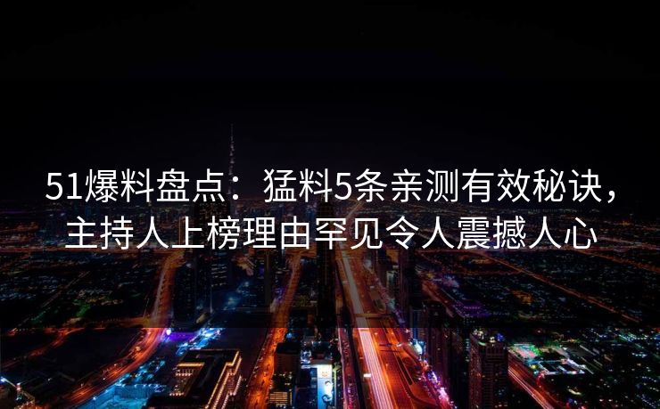 51爆料盘点：猛料5条亲测有效秘诀，主持人上榜理由罕见令人震撼人心
