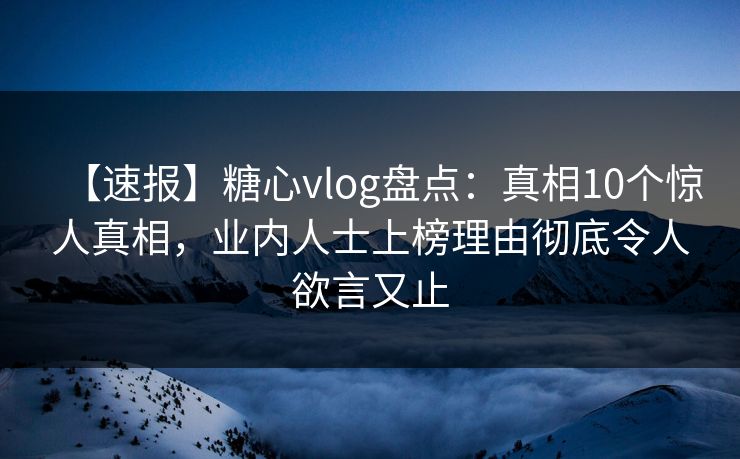 【速报】糖心vlog盘点：真相10个惊人真相，业内人士上榜理由彻底令人欲言又止