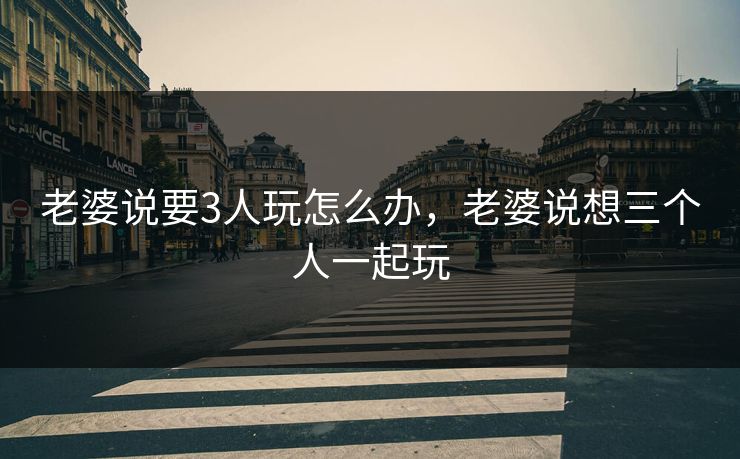 老婆说要3人玩怎么办，老婆说想三个人一起玩