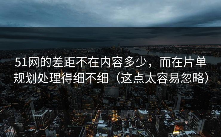 51网的差距不在内容多少，而在片单规划处理得细不细（这点太容易忽略）