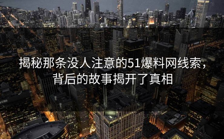 揭秘那条没人注意的51爆料网线索，背后的故事揭开了真相