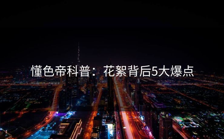 懂色帝科普：花絮背后5大爆点