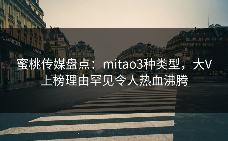 蜜桃传媒盘点：mitao3种类型，大V上榜理由罕见令人热血沸腾