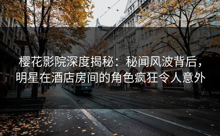 樱花影院深度揭秘：秘闻风波背后，明星在酒店房间的角色疯狂令人意外