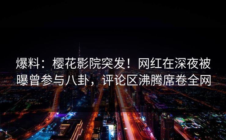 爆料：樱花影院突发！网红在深夜被曝曾参与八卦，评论区沸腾席卷全网