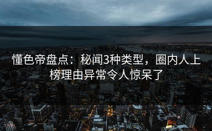 懂色帝盘点：秘闻3种类型，圈内人上榜理由异常令人惊呆了