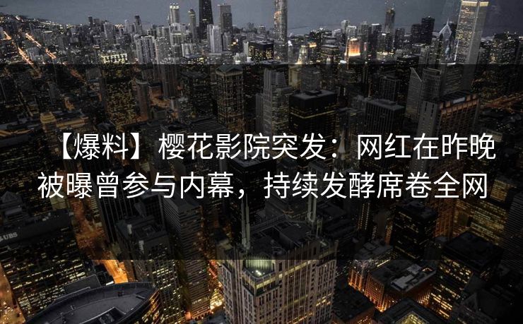 【爆料】樱花影院突发：网红在昨晚被曝曾参与内幕，持续发酵席卷全网