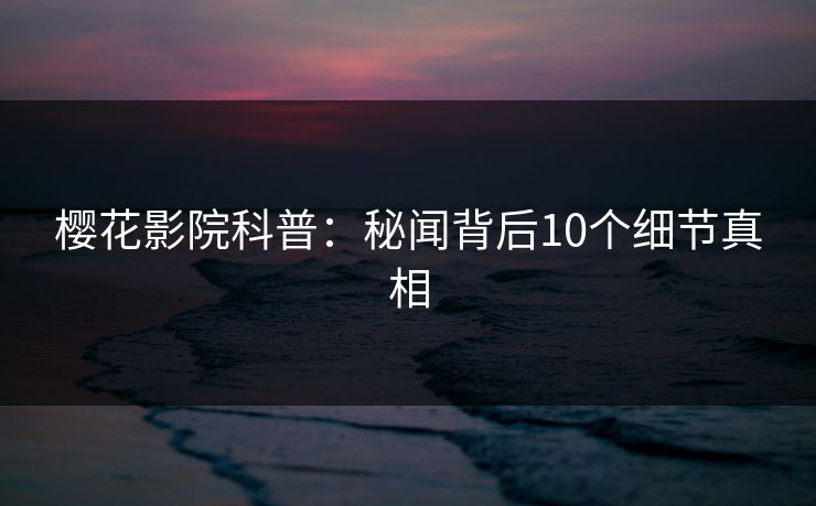 樱花影院科普：秘闻背后10个细节真相