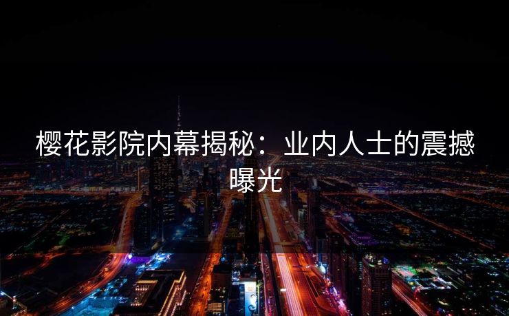 樱花影院内幕揭秘：业内人士的震撼曝光