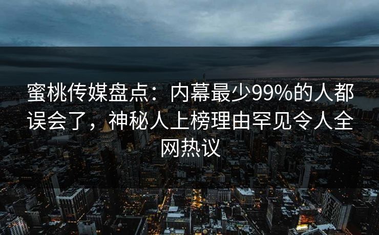 蜜桃传媒盘点：内幕最少99%的人都误会了，神秘人上榜理由罕见令人全网热议
