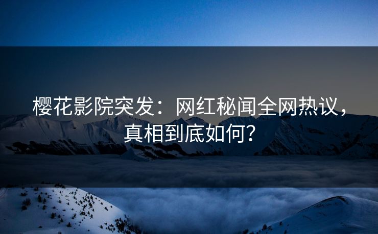 樱花影院突发：网红秘闻全网热议，真相到底如何？