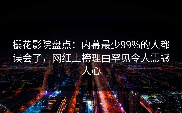樱花影院盘点：内幕最少99%的人都误会了，网红上榜理由罕见令人震撼人心