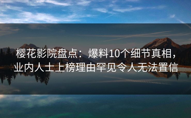 樱花影院盘点：爆料10个细节真相，业内人士上榜理由罕见令人无法置信