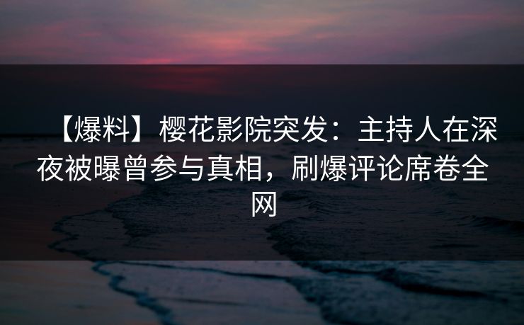 【爆料】樱花影院突发：主持人在深夜被曝曾参与真相，刷爆评论席卷全网