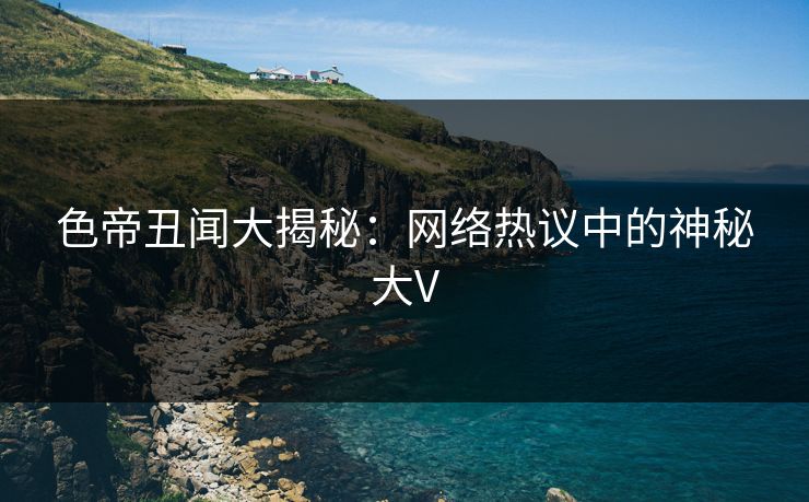 色帝丑闻大揭秘：网络热议中的神秘大V