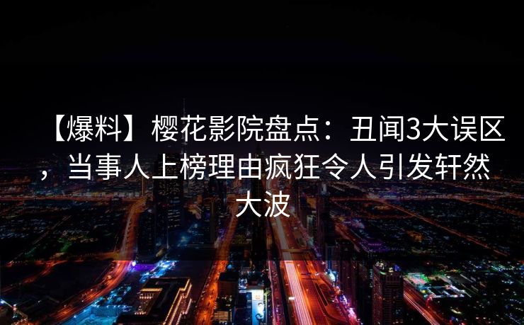 【爆料】樱花影院盘点：丑闻3大误区，当事人上榜理由疯狂令人引发轩然大波