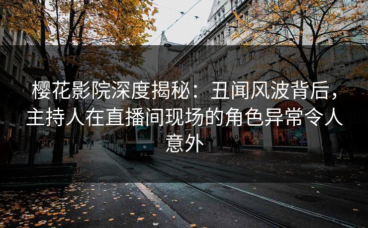 樱花影院深度揭秘：丑闻风波背后，主持人在直播间现场的角色异常令人意外