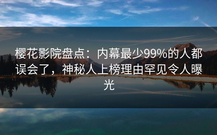樱花影院盘点：内幕最少99%的人都误会了，神秘人上榜理由罕见令人曝光