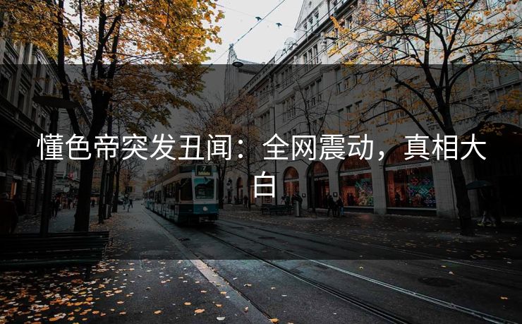 懂色帝突发丑闻：全网震动，真相大白