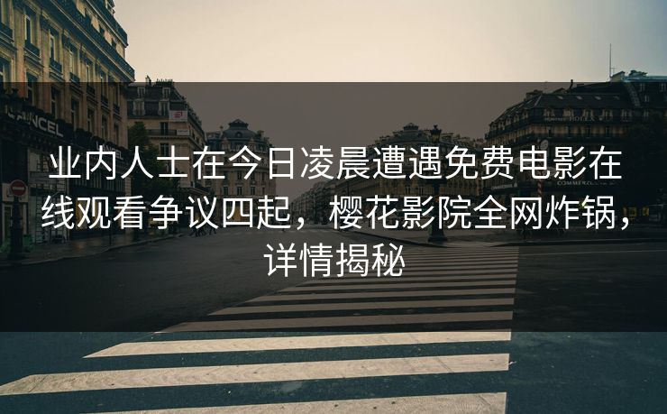 业内人士在今日凌晨遭遇免费电影在线观看争议四起，樱花影院全网炸锅，详情揭秘