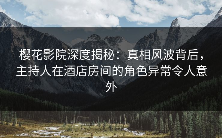樱花影院深度揭秘：真相风波背后，主持人在酒店房间的角色异常令人意外