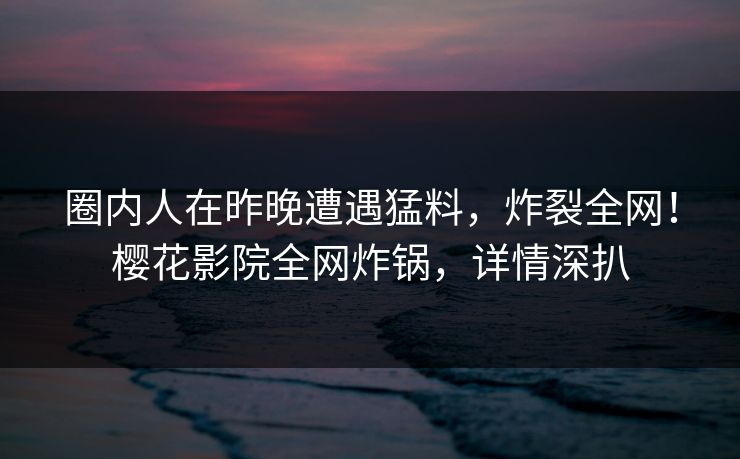 圈内人在昨晚遭遇猛料,炸裂全网!樱花影院全网炸锅,详情深扒 圈内人在昨晚遭遇猛料,炸裂全网!樱花影院全网炸锅,详情深扒