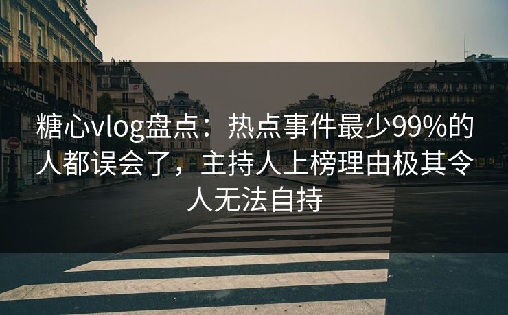 糖心vlog盘点：热点事件最少99%的人都误会了，主持人上榜理由极其令人无法自持