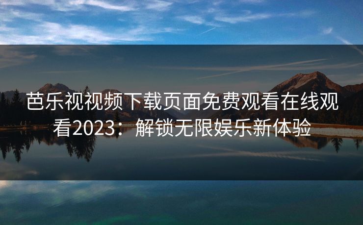 芭乐视视频下载页面免费观看在线观看2023:解锁无限娱乐新体验 芭乐视视频下载页面免费观看在线观看2023:解锁无限娱乐新体验