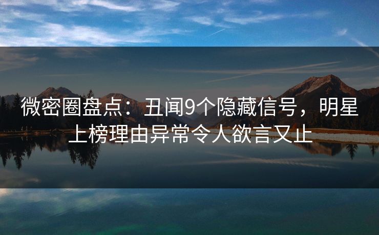 微密圈盘点：丑闻9个隐藏信号，明星上榜理由异常令人欲言又止