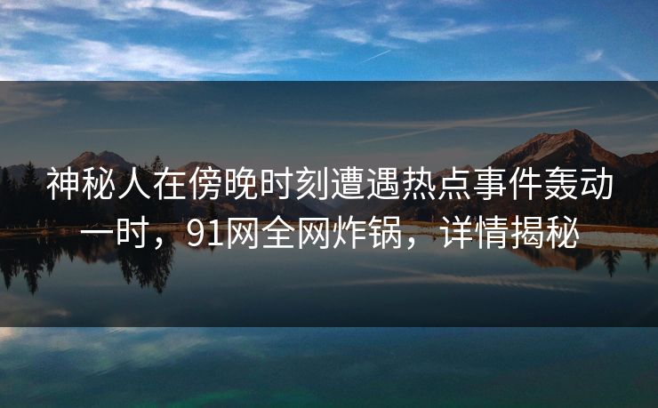 神秘人在傍晚时刻遭遇热点事件轰动一时,91网全网炸锅,详情揭秘 神秘人在傍晚时刻遭遇热点事件轰动一时,91网全网炸锅,详情揭秘