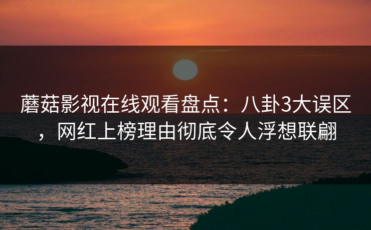 蘑菇影视在线观看盘点：八卦3大误区，网红上榜理由彻底令人浮想联翩