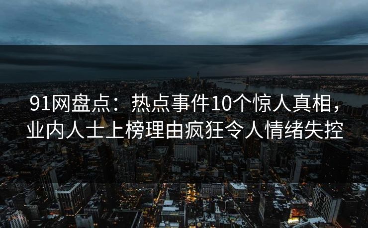 91网盘点：热点事件10个惊人真相，业内人士上榜理由疯狂令人情绪失控