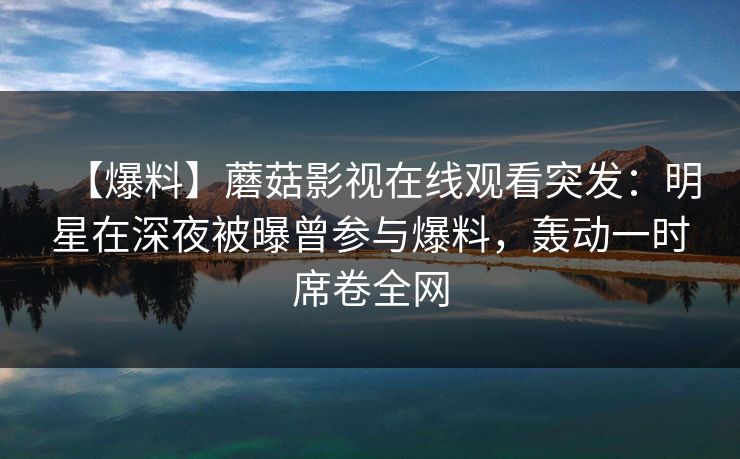 【爆料】蘑菇影视在线观看突发：明星在深夜被曝曾参与爆料，轰动一时席卷全网