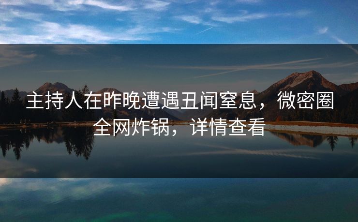 主持人在昨晚遭遇丑闻窒息，微密圈全网炸锅，详情查看