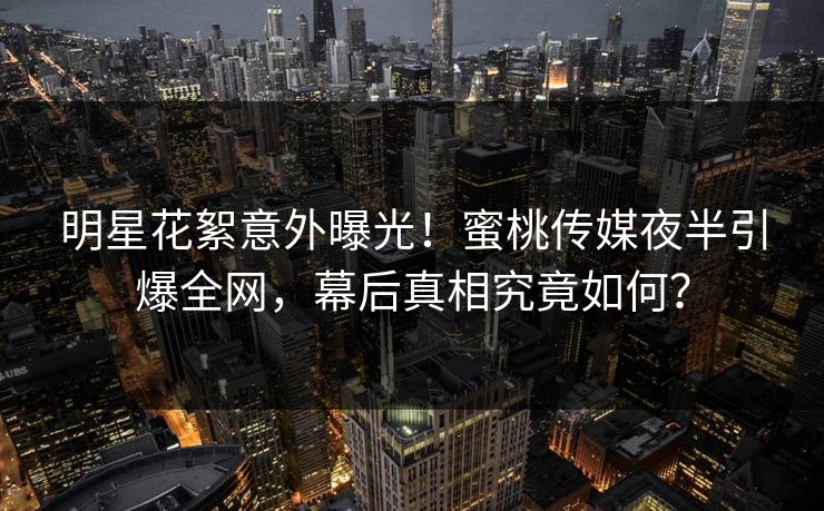 明星花絮意外曝光！蜜桃传媒夜半引爆全网，幕后真相究竟如何？