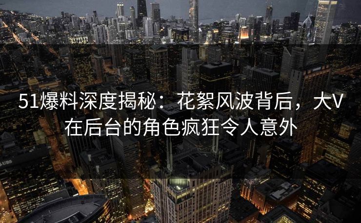 51爆料深度揭秘：花絮风波背后，大V在后台的角色疯狂令人意外