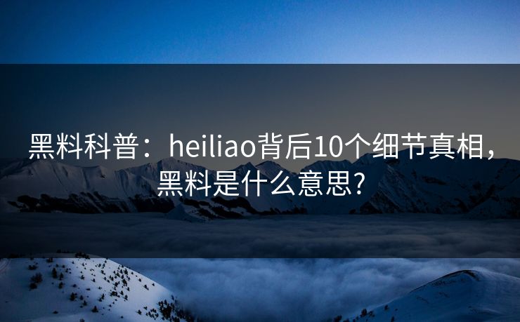 黑料科普:heiliao背后10个细节真相,黑料是什么意思? 黑料科普:heiliao背后10个细节真相,黑料是什么意思?