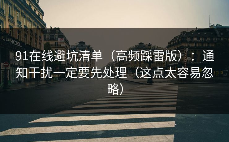 91在线避坑清单（高频踩雷版）：通知干扰一定要先处理（这点太容易忽略）