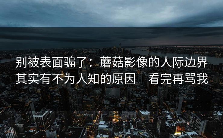 别被表面骗了：蘑菇影像的人际边界其实有不为人知的原因｜看完再骂我