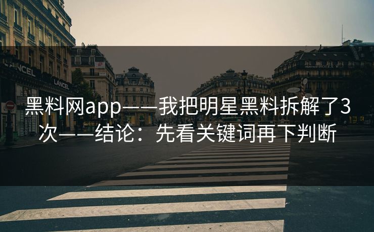 黑料网app——我把明星黑料拆解了3次——结论：先看关键词再下判断