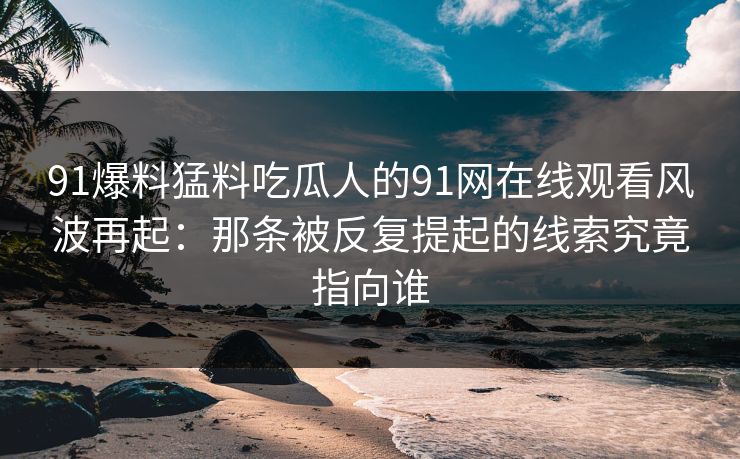 91爆料猛料吃瓜人的91网在线观看风波再起:那条被反复提起的线索究竟指向谁 91爆料猛料吃瓜人的91网在线观看风波再起:那条被反复提起的线索究竟指向谁